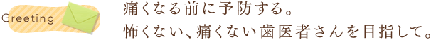 痛くなる前に予防する。怖くない、痛くない歯医者さんを目指して。