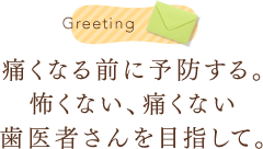 痛くなる前に予防する。怖くない、痛くない歯医者さんを目指して。